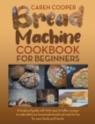 Image for Bread Machine Cookbook for Beginners : A Foolproof Guide with 500 Easy-to-Follow Recipes to Make Delicious Homemade Bread and Cook for Fun for Your Family and Friends