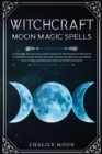 Image for Witchcraft Moon Magic Spells : A Grimoire and Wiccan Guide to Exploit the Phases of the Moon to Perform Magic Works and Use Lunar Energies for Mastering Wicca Spells and Rituals and Get What You Want