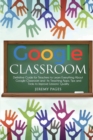 Image for Google Classroom : Definitive Guide for Teachers to Learn Everything About Google Classroom and Its Teaching Apps. Tips and Tricks to Improve Lessons&#39; Quality