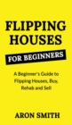 Image for Flipping Houses for Beginners : A Beginner&#39;s Guide to Flipping Houses, Buy, Rehab and Sell Residential properties for Profit