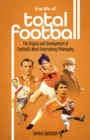 Image for The life of total football  : the origins and development of football&#39;s most entertaining philosophy