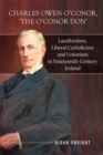 Image for Charles Owen o&#39;Conor, &#39;The O&#39;Conor Don&#39;  : landlordism, liberal Catholicism and unionism in nineteenth-century Ireland