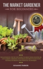 Image for The Market Gardener for Beginners : The Authentic Step by Step Guide to Grow Your Country or City Garden, Growing Vegetables and Fruit Plants with Natural Nutrients and Essential Techniques