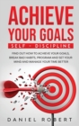 Image for Achieve Your Goals : Find Out How to Achieve Your Goals, Break Bad Habits, Program and Set Your Mind and Manage Your Time Better