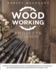 Image for Woodworking Projects for Beginners : A Step-By-Step Beginner&#39;s Guide To Woodworking and Its Techniques. Including Indoor and Outdoor Projects and Safety Tips