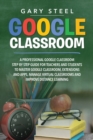 Image for Google Classroom : A Professional Google Classroom Step by Step Guide for Teachers and Students to Master Google Classroom, Extensions and Apps, Manage Virtual Classrooms and Improve Distance Learning