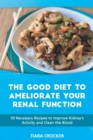 Image for The Good Diet to Ameliorate Your Renal Function : 50 Necessary Recipes to Improve Kidney&#39;s Activity and Clean the Blood