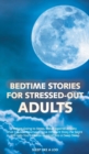 Image for Bedtime Stories for Stressed-Out Adults : Before Going to Sleep, Discover How to End Anxiety and Insomnia-One Different Tale Per Night Will Help You to Relax and Fall Sleep