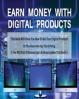 Image for Earn Money with Digital Products : This Book Will Show You How To Sell Your Digital Products Or The Ones Own By Third-Party.