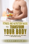 Image for Fitness and Nutrition Hacks to Transform Your Body : A Detailed Guide Workout and Diet Plans + 46 Secrets to Know