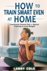 Image for How to Train Smart Even at Home : Functional Fitness Plan + Mental Training to Lose Weight