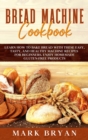Image for Bread Machine Cookbook : Learn How to Bake Bread with These Easy, Tasty, and Healthy Machine Recipes for Beginners. Enjoy Homemade Gluten-Free Products