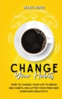 Image for Change Your Habits : How to Change Your Life to Break Bad Habits, Declutter Your Mind and Overcome Negativity