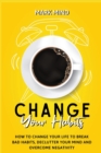 Image for Change Your Habits : How to Change Your Life to Break Bad Habits, Declutter Your Mind and Overcome Negativity