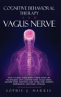 Image for Cognitive Behavioral Therapy and Vagus Nerve : How to Heal Your Body + Mind with CBT Techniques and Activate Your Vagus Nerve. Master Your Emotions and Overcome Anxiety, Depression, and Panic Attacks