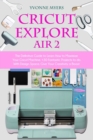Image for Cricut Explore Air 2 : The Definitive Guide to Learn How to Maximize Your Cricut Machine. +30 Fantastic Projects to do With Design Space. Give Your Creativity a Boost