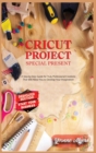 Image for Cricut Projects Special Present : A Step-By-Step Guide for Truly Professional Projects That will Allow You to Develop Your Imagination. Section Dedicated: Build Your Business