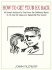 Image for How to get your ex back : 10 smart actions to get your ex-girlfriend back in 15 day or less, and keep her for good