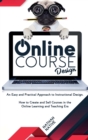 Image for Online Course Design : An Easy and Practical Approach to Instructional Design. How to Create and Sell Courses in The Online Learning and Teaching Era
