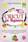 Image for Cricut for Beginners : A Step by Step Guide to Master your Cricut Machine and Design Space. Find your Passion and Turn Creative Ideas into Real Craft Project (Including Ideas for Make Money Online)