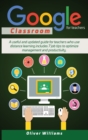 Image for Google Classroom For Teachers : A Useful And Updated Guide For Teachers Who Use Distance Learning. Includes 7 Job Tips To Optimize Management And Productivity