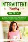 Image for Intermittent Fasting Over 50 : The Ultimate and Complete Guide for Healthy Weight Loss, Burn Fat, Slow Aging, Detox Your Body and Support Your Hormones with the Process of Metabolic Autophagy.
