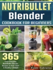 Image for NutriBullet Blender Cookbook For Beginners : 365 Easy Everyday NutriBullet Blender Recipes to Kick Start A Healthy Lifestyle