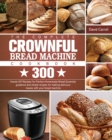 Image for The Complete CROWNFUL Bread Machine Cookbook : 300 Hands-Off Recipes for Perfect Homemade Bread Essential guidance and simple recipes for making delicious loaves with your bread machine