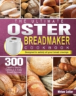 Image for The Ultimate Oster Breadmaker Cookbook : 300 Healthy Savory, Delicious &amp; Easy Bread Recipes designed to satisfy all your bread cravings