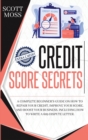 Image for Credit Score Secrets : A Complete Beginner&#39;s Guide On How To Repair Your Credit, Improve Your Score, And Boost Your Business. Including How To Write A 609 Dispute Letter