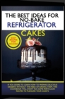 Image for The Best Ideas for No-Bake Refrigerator Cakes : IF YOU DESIRE TO LEARN HOW TO PREPARE DELICIOUS DESSERTS WITHOUT THE NEED OF BAKING THEM, THIS COOKBOOK WILL SHOW YOU SOME PARTICULAR RECIPES TO PLEASUR