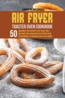 Image for Air Fryer Toaster Oven Cookbook : 50 Amazingly Easy Recipes to Fry, Bake, Grill, and Roast with your Air Fryer Toaster Oven, For Beginners To Advanced Users, On A Budget