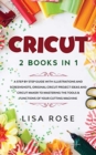 Image for Cricut : 2 BOOKS in 1: A Step By Step Guide with Illustrations and Screenshots, Original Project Ideas and Cricut Maker to Mastering the Tools &amp; Functions of Your Cutting Machine