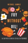 Image for Fry without Oil! -The Air Fryer Cookbook for Healthy Beginners : Tasty, Easy and Healthy Recipes for Your Air Fryer.