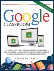 Image for Google Classroom : A step-by-step professional guide for teachers and students. Learn everything you need to know to use google digital classroom efficiently.