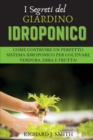 Image for I Segreti del Giardino Idroponico : Come Costruire un Perfetto Sistema Idroponico per Coltivare Verdura, Erba e Frutta!