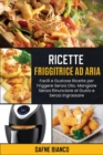 Image for Ricette Friggitrice ad Aria : Facili e Gustose Ricette per Friggere Senza Olio. Mangiare Senza Rinunciare al Gusto e Senza Ingrassare - Air Fryer Recipes (Italian Version)