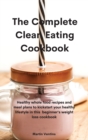 Image for The Complete Clean Eating Cookbook : Healthy whole food recipes and meal plans to kickstart your healthy lifestyle in this beginner&#39;s weight loss cookbook