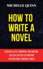 Image for How to Write a Novel : Essential Keys to Improve Your Writing. the Easy Step by Step Method for Creating a Powerful Novel