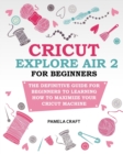 Image for Cricut Explore Air 2 for Beginners : The Definitive Guide for Beginners to Learning How to Maximize Your Cricut Machine