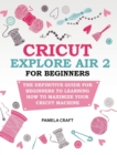 Image for CRICUT EXPLORE AIR 2 FOR BEGINNERS : THE DEFINITIVE GUIDE FOR BEGINNERS TO LEARNING HOW TO MAXIMIZE YOUR CRICUT MACHINE