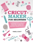 Image for Cricut Maker for Beginners : A Comprehensive Guide for Beginners to Mastering Your Cricut Maker and Designing Amazing Projects