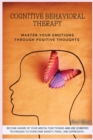 Image for Cognitive Behavioral Therapy : Master Your Emotions Through Positive Thoughts. Become Aware of Your Mental Functioning and Use Scientific Techniques to Overcome Anxiety, Panic, and Depression.