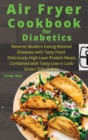 Image for Air Fryer Cookbook for Diabetics : Reverse Modern Eating-Related Diseases with Tasty Food. Deliciously High Lean Protein Meals Combined with Tasty Low in Carb Green Side Dishes