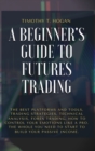 Image for A Beginner&#39;s Guide to Futures Trading : The Best Platforms And Tools, Trading Strategies, Technical Analysis, Forex Trading, How to Control Your Emotions Like A Pro. The Whole You Need To Start To Bui