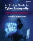 Image for An ethical guide to cyber anonymity  : concepts, tools, and techniques to be anonymous from criminals, unethical hackers, and governments