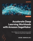 Image for Accelerate deep learning workloads with Amazon SageMaker: train, deploy and scale deep learning models effectively using Amazon SageMaker