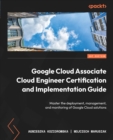 Image for Google Cloud Associate Cloud Engineer Certification and Implementation Guide: Master the deployment, management, and monitoring of Google Cloud solutions
