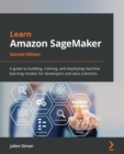 Image for Learn Amazon SageMaker  : a guide to building, training, and deploying machine learning models for developers and data scientists
