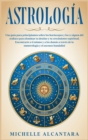 Image for Astrologia : Una guia para principiantes sobre los horoscopos y los 12 signos del zodiaco para dominar tu destino y tu crecimiento espiritual. Encontrarte a ti mismo y a los demas a traves de la numer